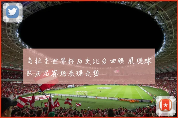 乌拉圭世界杯历史比分回顾 展现球队历届赛场表现走势