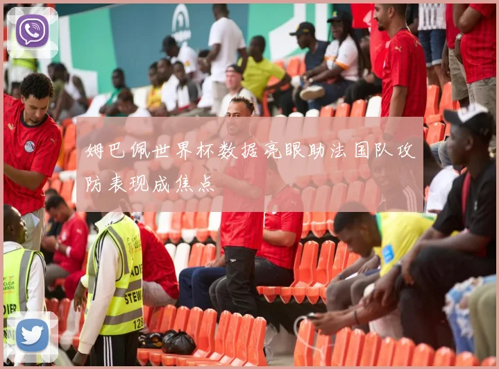 姆巴佩世界杯数据亮眼助法国队攻防表现成焦点