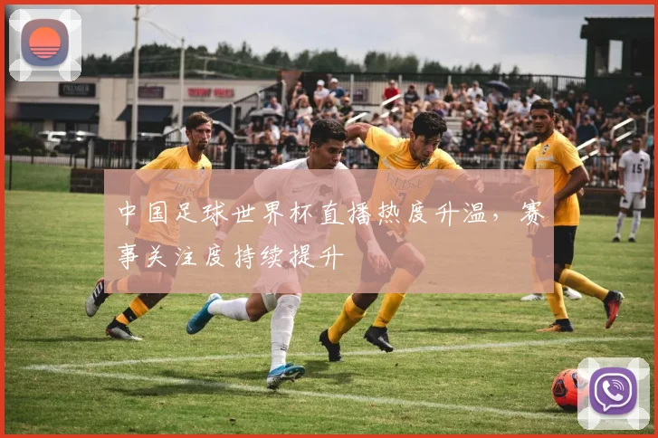 中国足球世界杯直播热度升温，赛事关注度持续提升