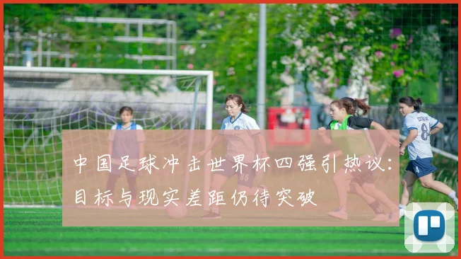 中国足球冲击世界杯四强引热议：目标与现实差距仍待突破