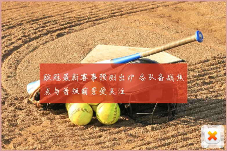 欧冠最新赛事预测出炉 各队备战焦点与晋级前景受关注