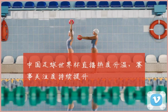中国足球世界杯直播热度升温，赛事关注度持续提升