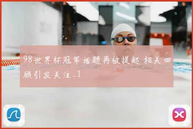 98世界杯冠军话题再被提起 相关回顾引发关注_1