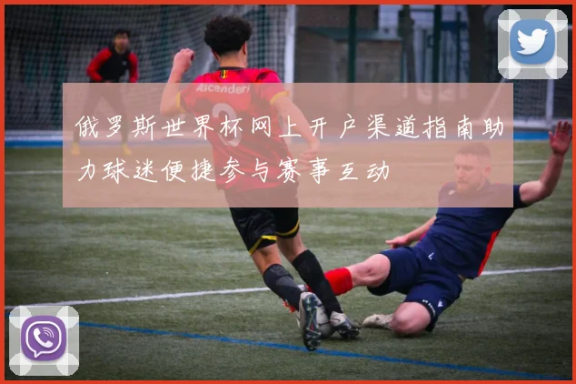 俄罗斯世界杯网上开户渠道指南助力球迷便捷参与赛事互动