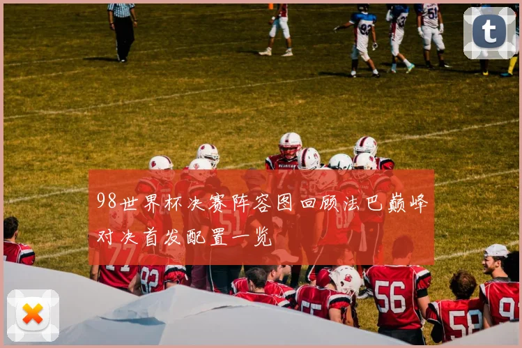 98世界杯决赛阵容图回顾法巴巅峰对决首发配置一览
