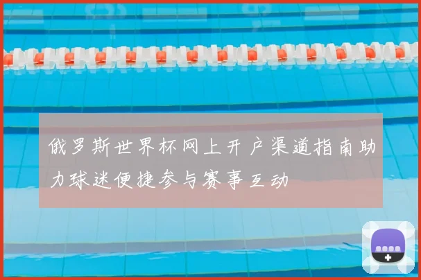 俄罗斯世界杯网上开户渠道指南助力球迷便捷参与赛事互动