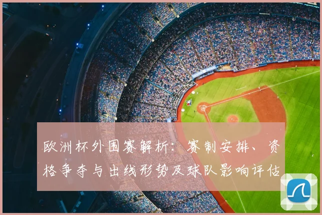 欧洲杯外围赛解析：赛制安排、资格争夺与出线形势及球队影响评估