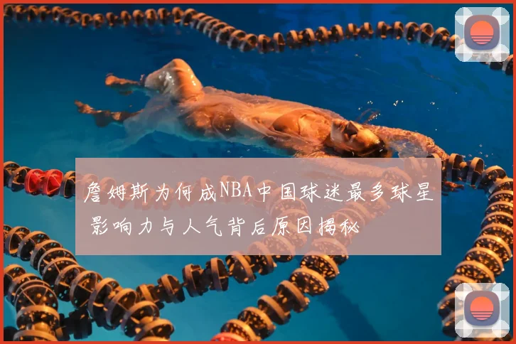 詹姆斯为何成NBA中国球迷最多球星 影响力与人气背后原因揭秘