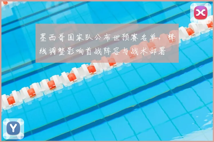 墨西哥国家队公布世预赛名单，锋线调整影响首战阵容与战术部署