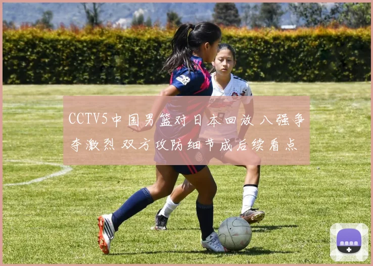 CCTV5中国男篮对日本回放 八强争夺激烈 双方攻防细节成后续看点