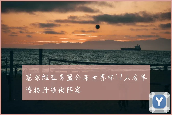 塞尔维亚男篮公布世界杯12人名单博格丹领衔阵容