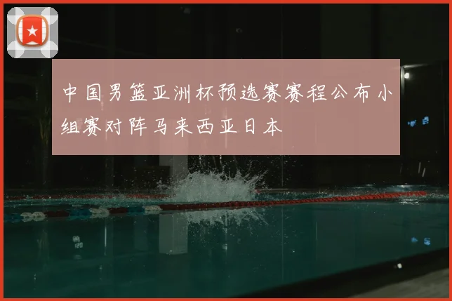 中国男篮亚洲杯预选赛赛程公布小组赛对阵马来西亚日本