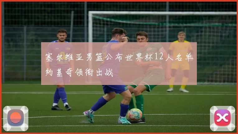 塞尔维亚男篮公布世界杯12人名单约基奇领衔出战