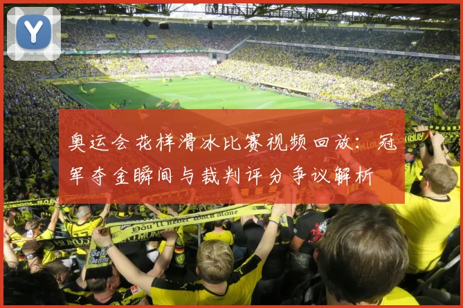 奥运会花样滑冰比赛视频回放：冠军夺金瞬间与裁判评分争议解析