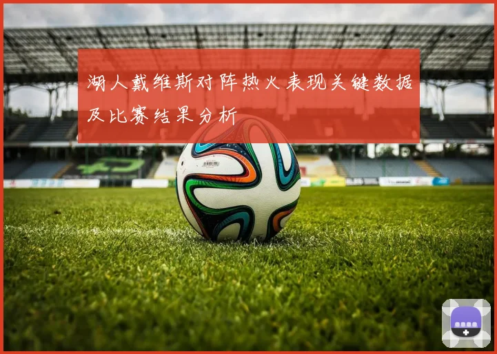 湖人戴维斯对阵热火表现关键数据及比赛结果分析