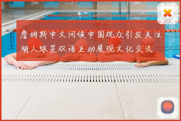 詹姆斯中文问候中国观众引发关注湖人球星双语互动展现文化交流