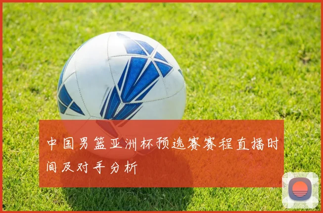 中国男篮亚洲杯预选赛赛程直播时间及对手分析