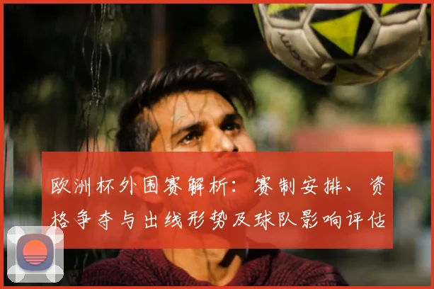 欧洲杯外围赛解析：赛制安排、资格争夺与出线形势及球队影响评估
