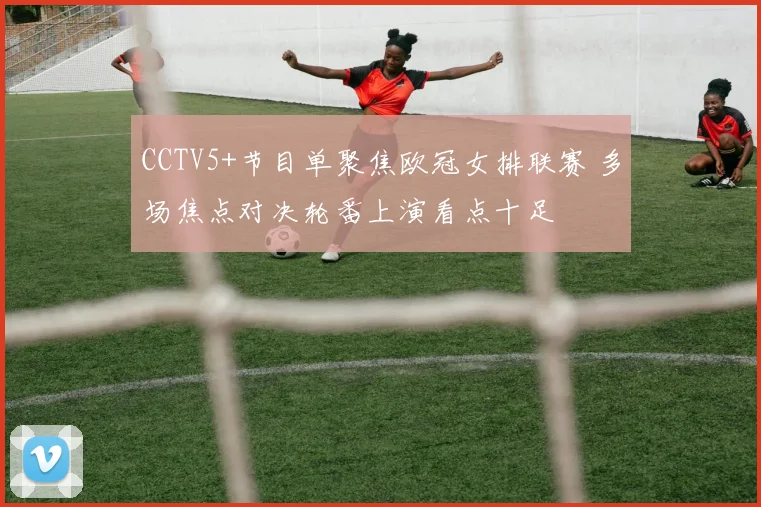 CCTV5+节目单聚焦欧冠女排联赛 多场焦点对决轮番上演看点十足