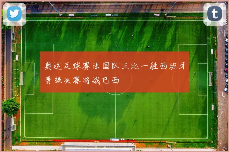 奥运足球赛法国队三比一胜西班牙晋级决赛将战巴西