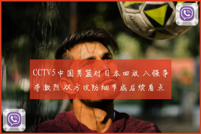 CCTV5中国男篮对日本回放 八强争夺激烈 双方攻防细节成后续看点