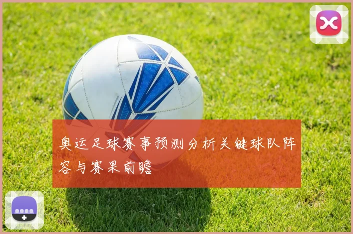 奥运足球赛事预测分析关键球队阵容与赛果前瞻