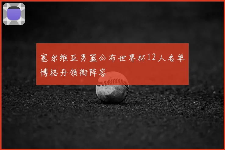 塞尔维亚男篮公布世界杯12人名单博格丹领衔阵容