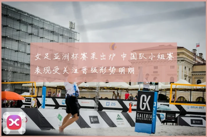 女足亚洲杯赛果出炉 中国队小组赛表现受关注晋级形势明朗