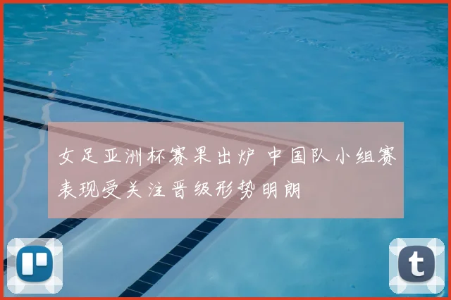 女足亚洲杯赛果出炉 中国队小组赛表现受关注晋级形势明朗