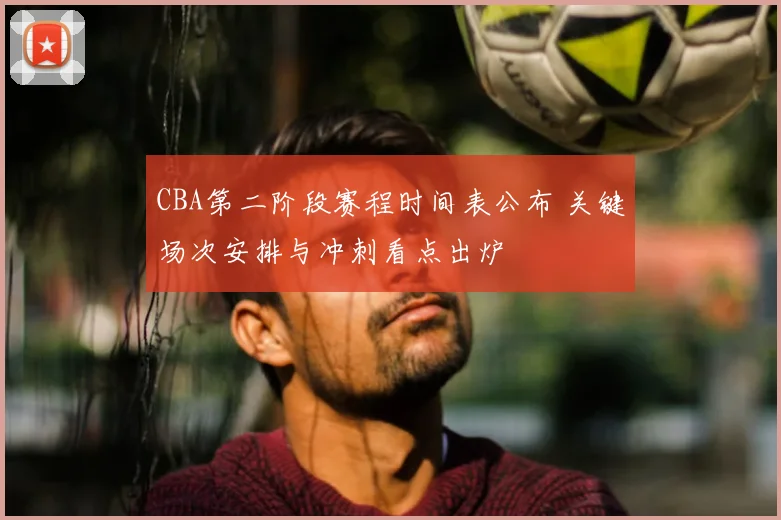 CBA第二阶段赛程时间表公布 关键场次安排与冲刺看点出炉