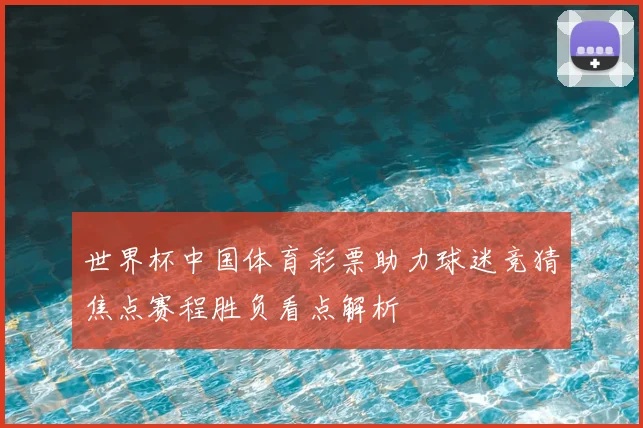 世界杯中国体育彩票助力球迷竞猜焦点赛程胜负看点解析