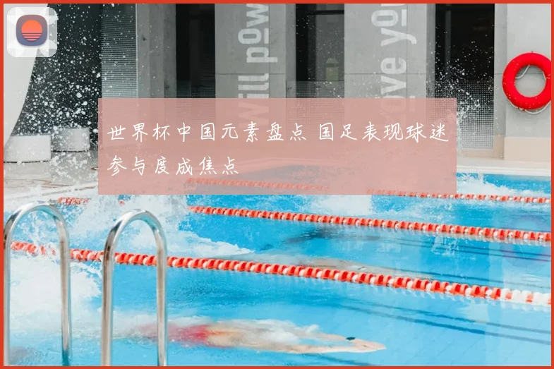 世界杯中国元素盘点 国足表现球迷参与度成焦点