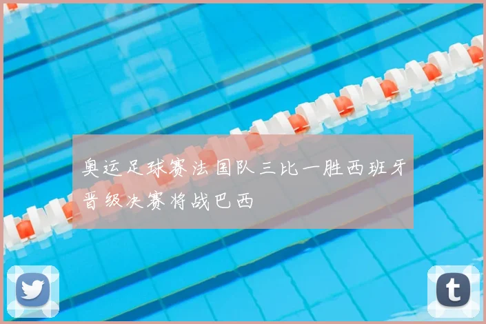 奥运足球赛法国队三比一胜西班牙晋级决赛将战巴西