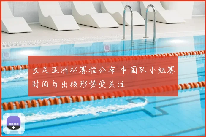 女足亚洲杯赛程公布 中国队小组赛时间与出线形势受关注