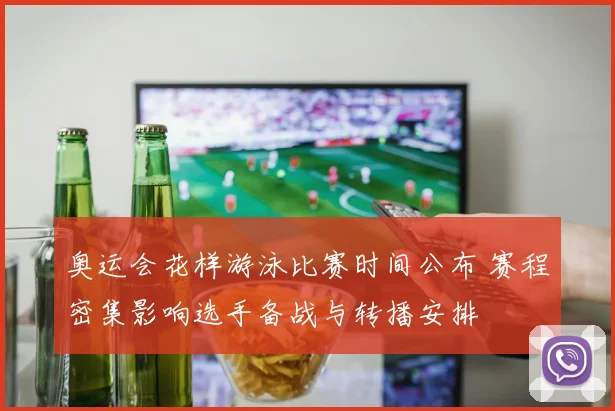 奥运会花样游泳比赛时间公布 赛程密集影响选手备战与转播安排