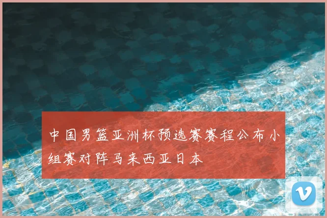 中国男篮亚洲杯预选赛赛程公布小组赛对阵马来西亚日本