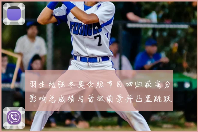 羽生结弦冬奥会短节目回归获高分影响总成绩与晋级前景并凸显跳跃细节
