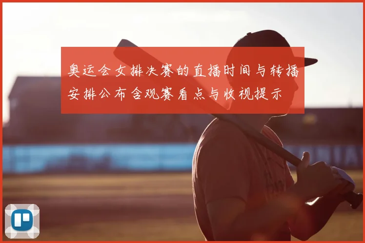 奥运会女排决赛的直播时间与转播安排公布含观赛看点与收视提示