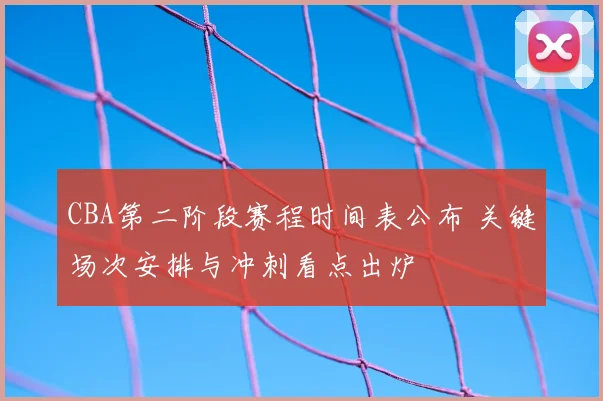 CBA第二阶段赛程时间表公布 关键场次安排与冲刺看点出炉
