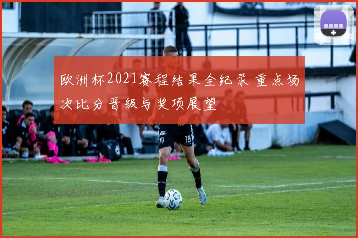 欧洲杯2021赛程结果全纪录 重点场次比分晋级与奖项展望