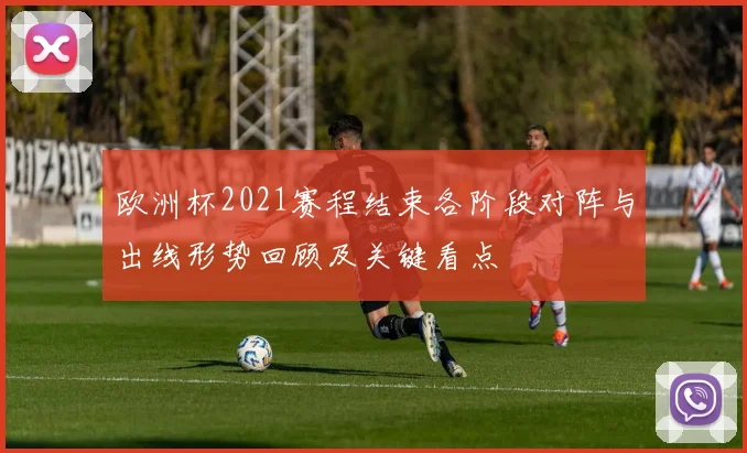 欧洲杯2021赛程结束各阶段对阵与出线形势回顾及关键看点