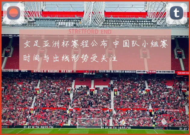 女足亚洲杯赛程公布 中国队小组赛时间与出线形势受关注