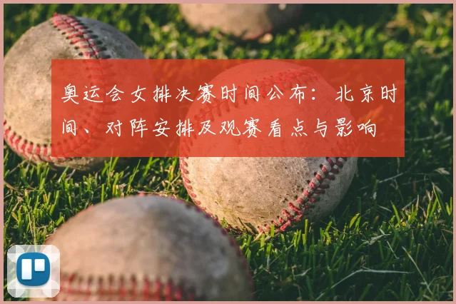 奥运会女排决赛时间公布:北京时间、对阵安排及观赛看点与影响