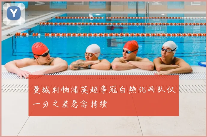 曼城利物浦英超争冠白热化两队仅一分之差悬念持续