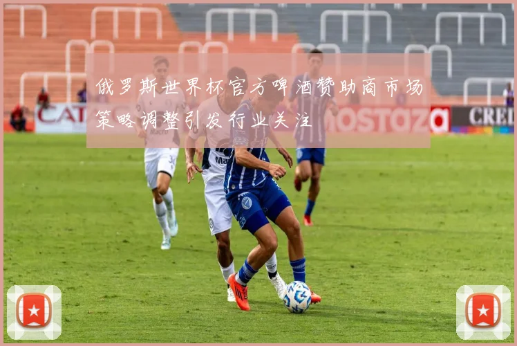 俄罗斯世界杯官方啤酒赞助商市场策略调整引发行业关注