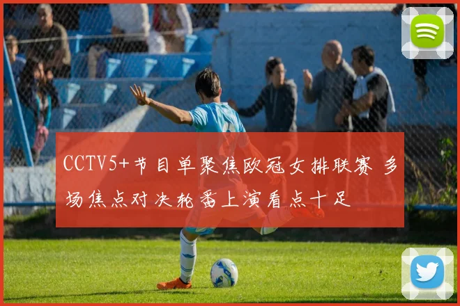 CCTV5+节目单聚焦欧冠女排联赛 多场焦点对决轮番上演看点十足